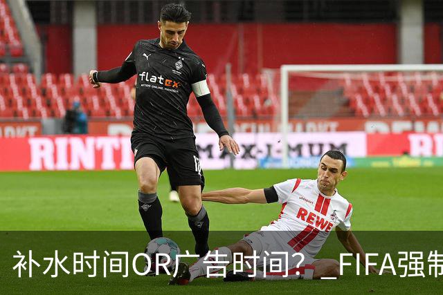 补水时间OR广告时间？ FIFA强制设置补水时间遭多方质疑